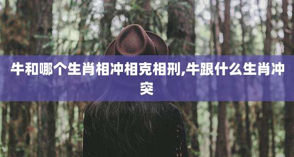 牛和哪个生肖相冲相克相刑,牛跟什么生肖冲突