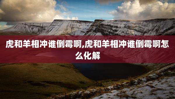 虎和羊相冲谁倒霉啊,虎和羊相冲谁倒霉啊怎么化解