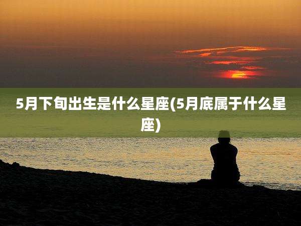 5月下旬出生是什么星座(5月底属于什么星座)