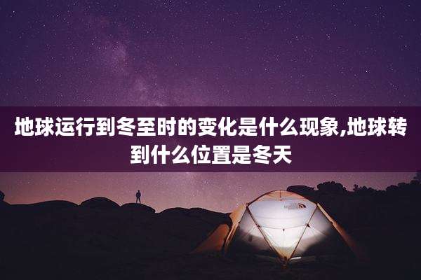 地球运行到冬至时的变化是什么现象,地球转到什么位置是冬天