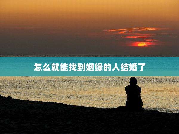怎么就能找到姻缘的人结婚了