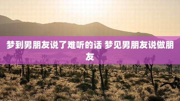 梦到男朋友说了难听的话 梦见男朋友说做朋友