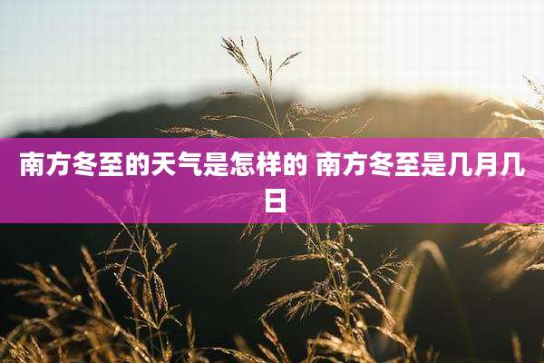 南方冬至的天气是怎样的 南方冬至是几月几日