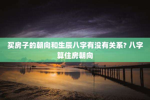 买房子的朝向和生辰八字有没有关系? 八字算住房朝向