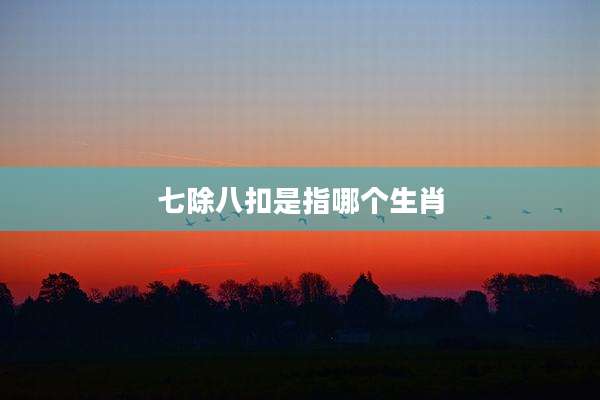 七除八扣是指哪个生肖