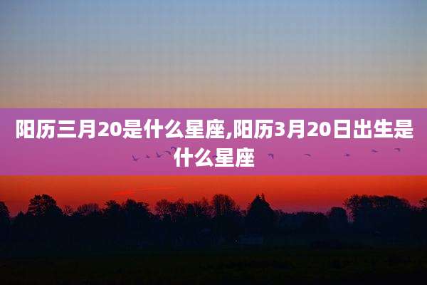 阳历三月20是什么星座,阳历3月20日出生是什么星座