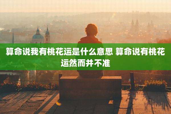 算命说我有桃花运是什么意思 算命说有桃花运然而并不准