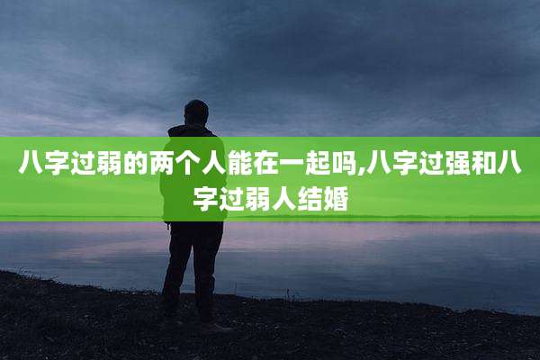 八字过弱的两个人能在一起吗,八字过强和八字过弱人结婚