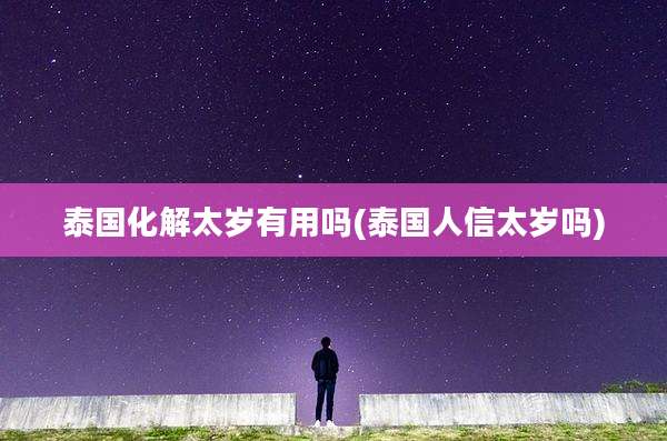 泰国化解太岁有用吗(泰国人信太岁吗)