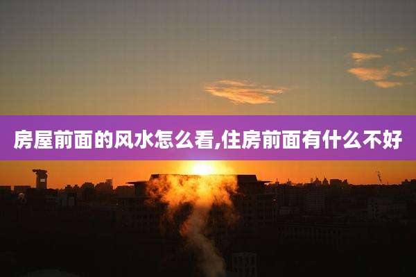 房屋前面的风水怎么看,住房前面有什么不好