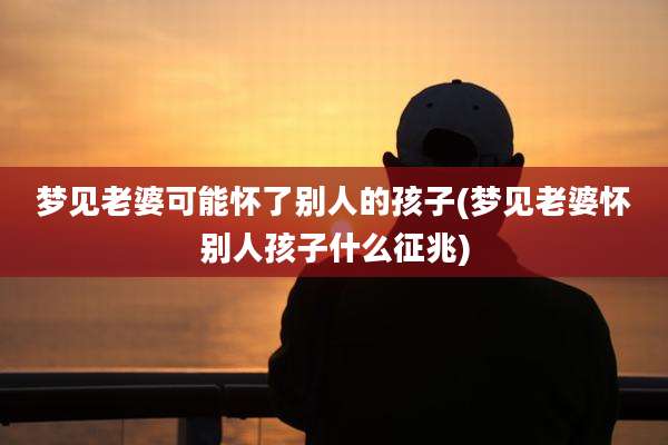 梦见老婆可能怀了别人的孩子(梦见老婆怀别人孩子什么征兆)