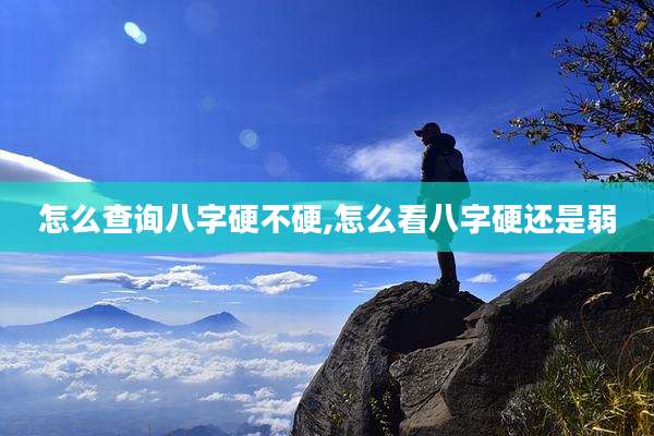 怎么查询八字硬不硬,怎么看八字硬还是弱