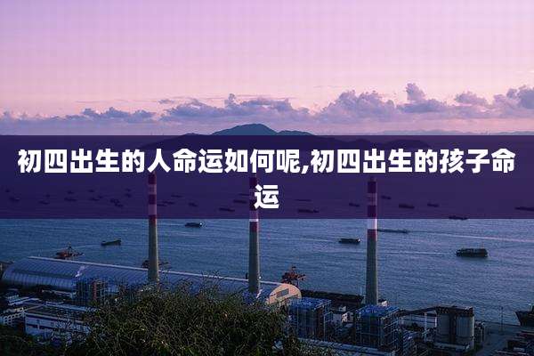 初四出生的人命运如何呢,初四出生的孩子命运