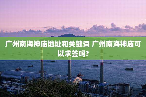 广州南海神庙地址和关键词 广州南海神庙可以求签吗?