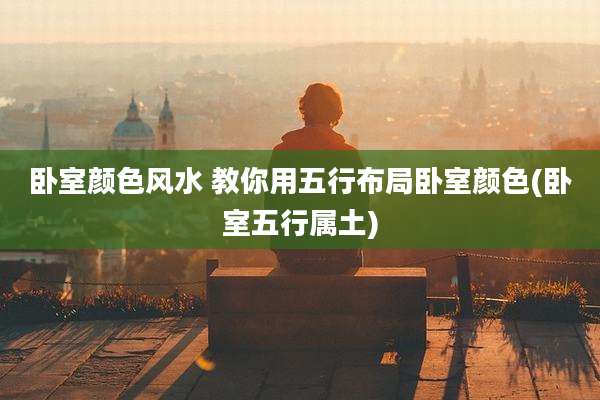 卧室颜色风水 教你用五行布局卧室颜色(卧室五行属土)