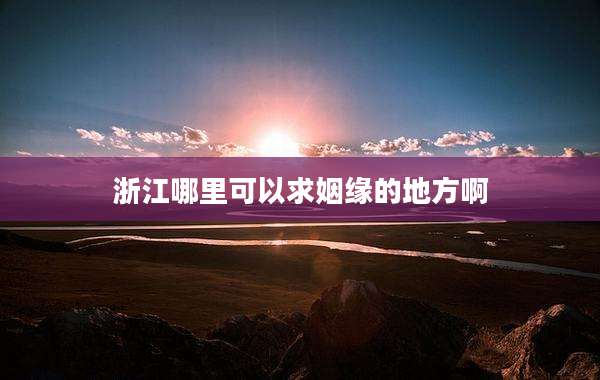 浙江哪里可以求姻缘的地方啊