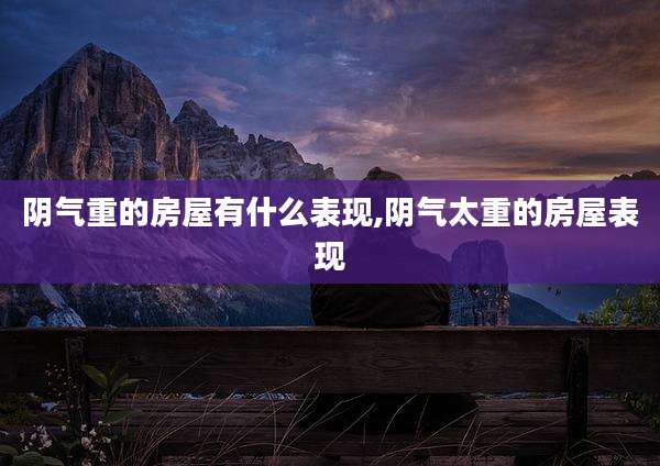 阴气重的房屋有什么表现,阴气太重的房屋表现