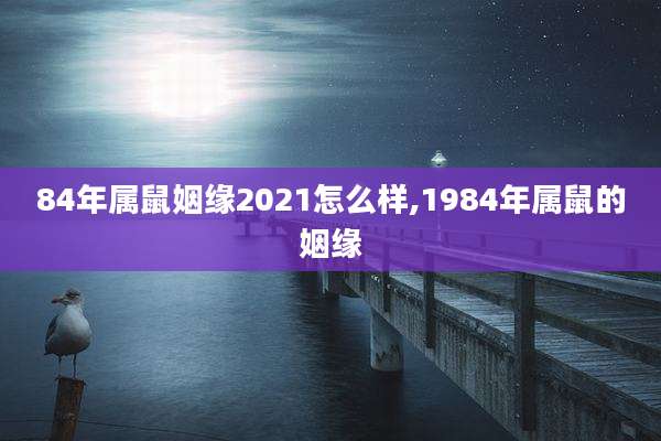 84年属鼠姻缘2021怎么样,1984年属鼠的姻缘