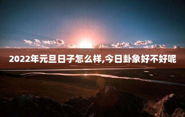 2022年元旦日子怎么样,今日卦象好不好呢