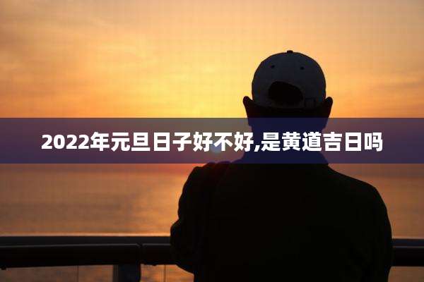 2022年元旦日子好不好,是黄道吉日吗