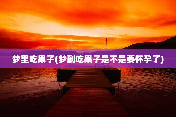 梦里吃果子(梦到吃果子是不是要怀孕了)