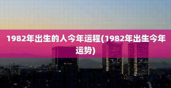 1982年出生的人今年运程(1982年出生今年运势)