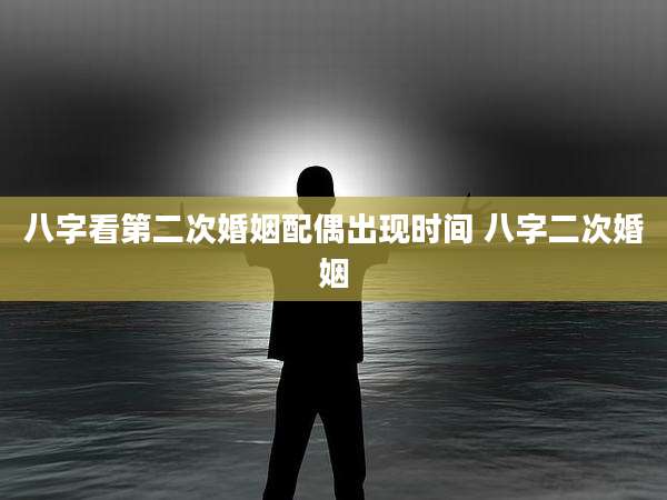 八字看第二次婚姻配偶出现时间 八字二次婚姻