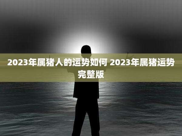2023年属猪人的运势如何 2023年属猪运势完整版