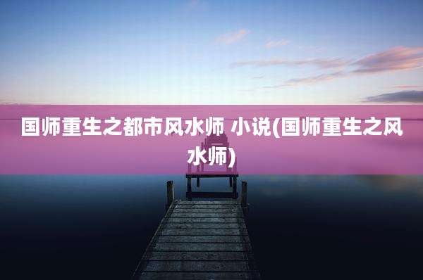 国师重生之都市风水师 小说(国师重生之风水师)