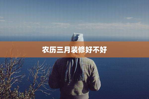 农历三月装修好不好