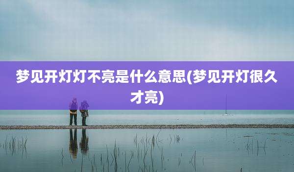 梦见开灯灯不亮是什么意思(梦见开灯很久才亮)