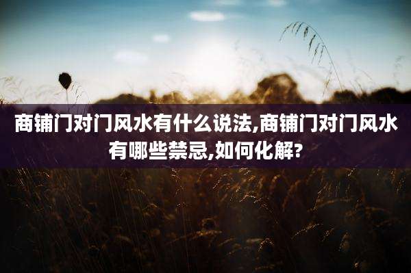 商铺门对门风水有什么说法,商铺门对门风水有哪些禁忌,如何化解?