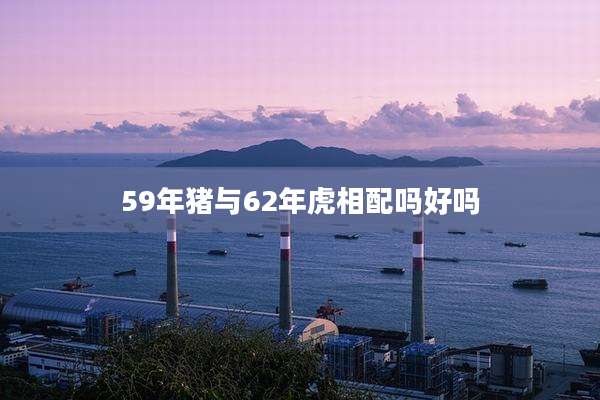 59年猪与62年虎相配吗好吗