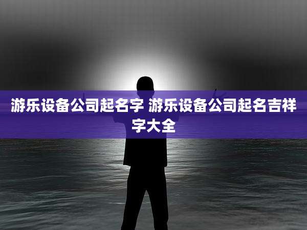 游乐设备公司起名字 游乐设备公司起名吉祥字大全