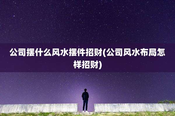 公司摆什么风水摆件招财(公司风水布局怎样招财)