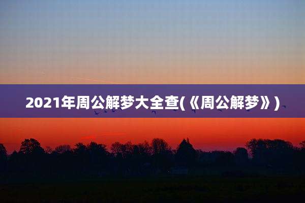 2021年周公解梦大全查(《周公解梦》)