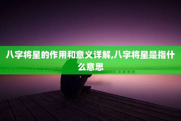 八字将星的作用和意义详解,八字将星是指什么意思