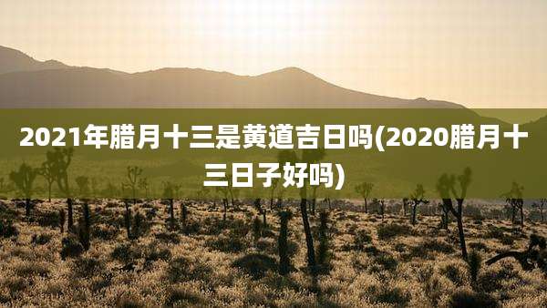 2021年腊月十三是黄道吉日吗(2020腊月十三日子好吗)