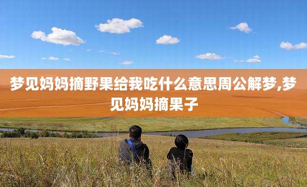 梦见妈妈摘野果给我吃什么意思周公解梦,梦见妈妈摘果子