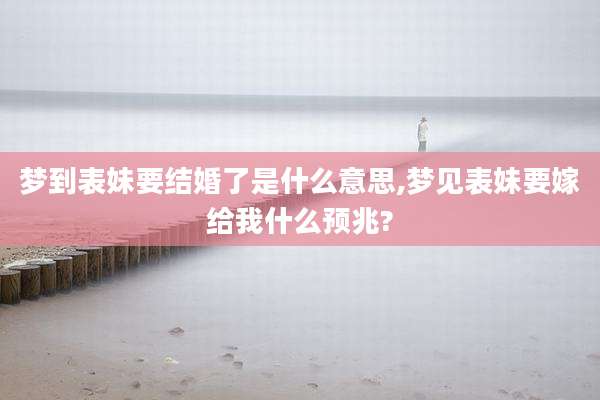 梦到表妹要结婚了是什么意思,梦见表妹要嫁给我什么预兆?