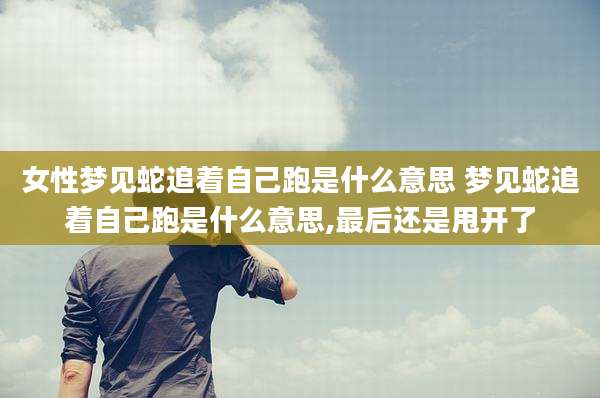 女性梦见蛇追着自己跑是什么意思 梦见蛇追着自己跑是什么意思,最后还是甩开了