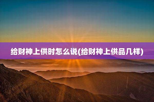 给财神上供时怎么说(给财神上供品几样)