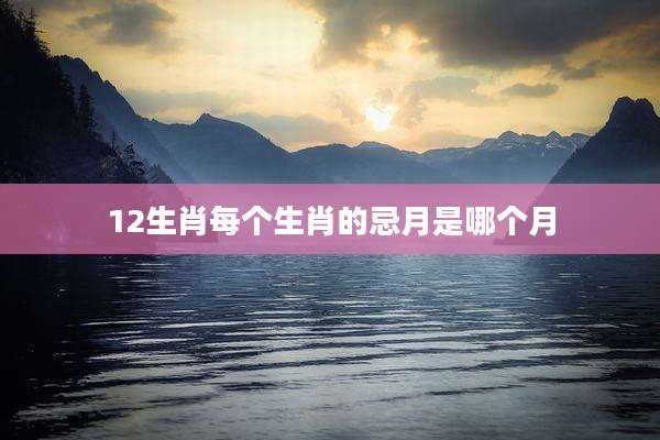 12生肖每个生肖的忌月是哪个月