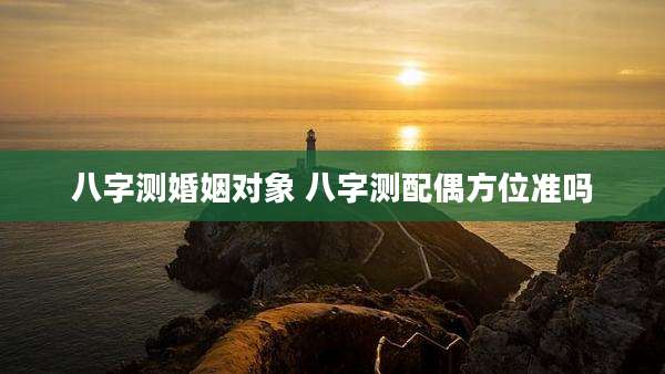 八字测婚姻对象 八字测配偶方位准吗