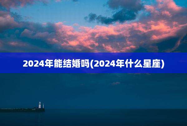 2024年能结婚吗(2024年什么星座)