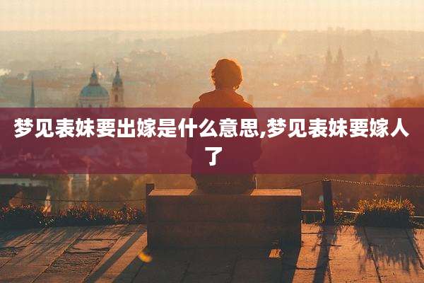 梦见表妹要出嫁是什么意思,梦见表妹要嫁人了