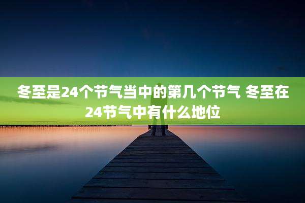 冬至是24个节气当中的第几个节气 冬至在24节气中有什么地位
