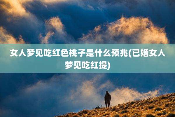 女人梦见吃红色桃子是什么预兆(已婚女人梦见吃红提)