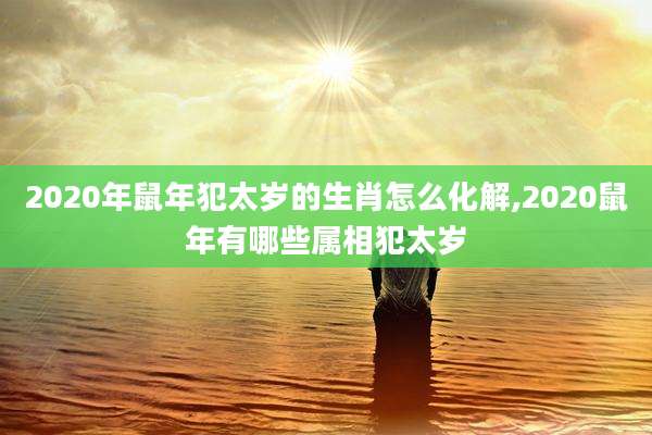 2020年鼠年犯太岁的生肖怎么化解,2020鼠年有哪些属相犯太岁