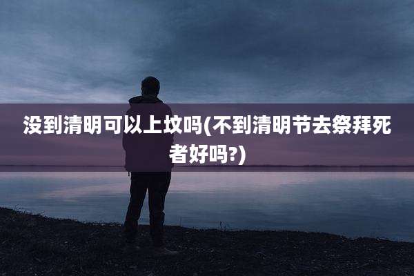 没到清明可以上坟吗(不到清明节去祭拜死者好吗?)